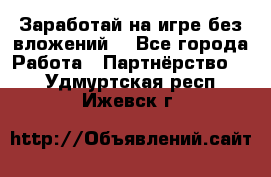 Заработай на игре без вложений! - Все города Работа » Партнёрство   . Удмуртская респ.,Ижевск г.